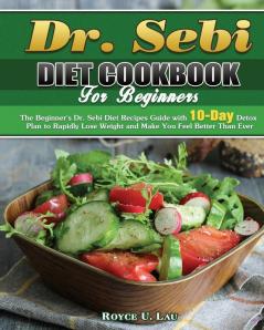 Dr. Sebi Diet Cookbook For Beginners: The Beginner's Dr. Sebi Diet Recipes Guide with 10-Day Detox Plan to Rapidly Lose Weight and Make You Feel Better Than Ever