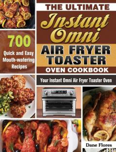 The Ultimate Instant Omni Air Fryer Toaster Oven Cookbook: 700 Quick and Easy Mouth-watering Recipes for Your Instant Omni Air Fryer Toaster Oven