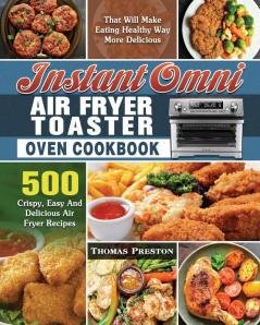 Instant Omni Air Fryer Toaster Oven Cookbook: 500 Crispy Easy And Delicious Air Fryer Recipes That Will Make Eating Healthy Way More Delicious