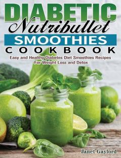 Diabetic Nutribullet Smoothies Cookbook: Easy and Healthy Diabetes Diet Smoothies Recipes For Weight Loss and Detox