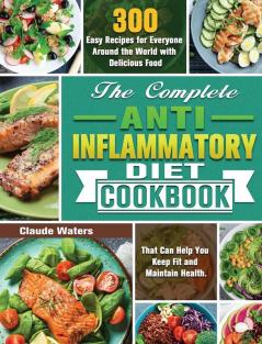 The Complete Anti-Inflammatory Diet Cookbook: 300 Easy Recipes for Everyone Around the World with Delicious Food That Can Help You Keep Fit and Maintain Health.