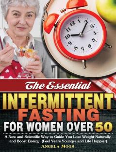 The Essential Intermittent Fasting for Women Over 50: A New and Scientific Way to Guide You Lose Weight Naturally and Boost Energy. (Feel Years Younger and Life Happier)