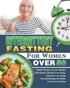 Intermittent Fasting For Women Over 50: Simple Recipes to Lose Weight Effortlessly Rebuild Your Body Upgrade Your Living Overwhelmingly and Make You Feel Your Best