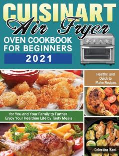 Cuisinart Air Fryer Oven Cookbook for Beginners 2021: Healthy and Quick to Make Recipes for You and Your Family to Further Enjoy Your Healthier Life by Tasty Meals