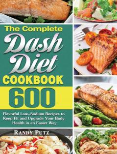 The Complete Dash Diet Cookbook: 600 Flavorful Low-Sodium Recipes to Keep Fit and Upgrade Your Body Health in an Easier Way