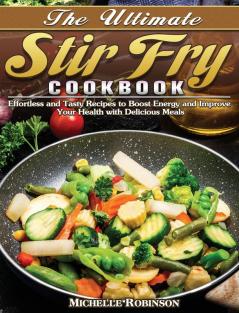 The Ultimate Stir Fry Cookbook: Effortless and Tasty Recipes to Boost Energy and Improve Your Health with Delicious Meals