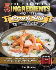 The Effortless 5 Ingredients or Less Crock Pot Express Cookbook: Popular Time-Saved and Flavorful Recipes for Everyone to Live a Healthier Life with Multifuctional Pot