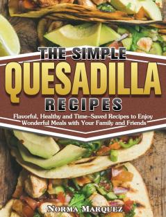 The Simple Quesadilla Recipes: Flavorful Healthy and Time-Saved Recipes to Enjoy Wonderful Meals with Your Family and Friends