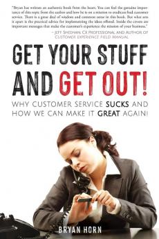 Get Your Stuff and Get Out!: Why Customer Service Sucks and How We Can Make It Great Again!