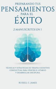 Preparando Tus Pensamientos Para El Éxito: 2 Manuscritos En 1. Técnicas Y Estrategias De Terapia Cognitivo Conductual Para Vencer El Letargo Y Desarrollar Disciplina (Spanish Edition)