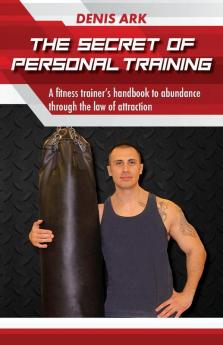 The Secret Of Personal Training: A fitness trainer's handbook to abundance through the law of attraction