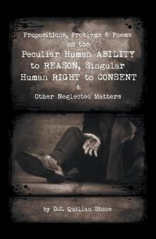 Propositions Problems & Poems on the Peculiar Human Ability to Reason Singular Human Right to Consent & Other Neglected Matters