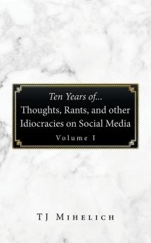 Ten Years Of...Thoughts Rants and Other Idiocracies on Social Media  Volume I