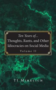 Ten Years of...Thoughts Rants and Other Idiocracies on Social Media  Volume II