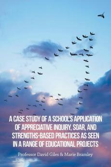 A Case Study of a School's Application of Appreciative Inquiry Soar and Strengths-Based Practices as Seen in a Range of Educational Projects