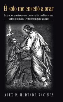 Él Solo Me Enseñó A Orar: La Oración Es Más Que Una Conversación Con Dios, Es Una Forma De Vida Que Cristo Modeló Para Nosotros (Spanish Edition)