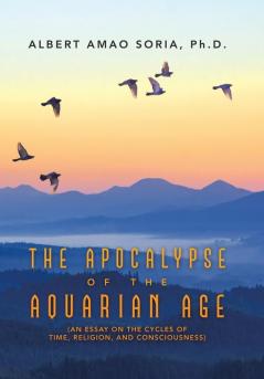 The Apocalypse of the Aquarian Age: (An Essay on the Cycles of Time Religion and Consciousness)