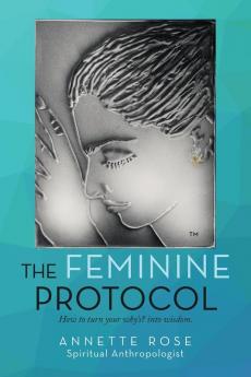 The Feminine Protocol: How to Turn Your Why'S? into Wisdom