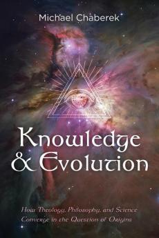 Knowledge and Evolution: How Theology Philosophy and Science Converge in the Question of Origins