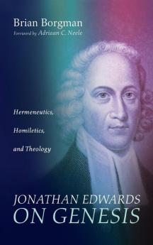 Jonathan Edwards on Genesis: Hermeneutics Homiletics and Theology