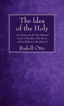 The Idea of the Holy: An Inquiry Into the Non-Rational Factor in the Idea of the Divine and Its Relation to the Rational