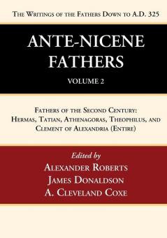 Ante-Nicene Fathers: Translations of the Writings of the Fathers Down to A.D. 325 Volume 2: Fathers of the Second Century: Hermas Tatian Athenagoras Theophilus and Clement of Alexandria (Entire)