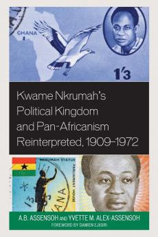 Kwame Nkrumah's Political Kingdom and Pan-Africanism Reinterpreted 1909-1972