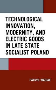 Technological Innovation Modernity and Electric Goods in Late State Socialist Poland