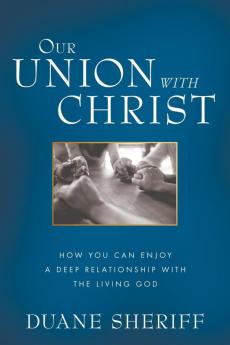 Our Union with Christ: How You Can Enjoy a Deep Relationship with the Living God