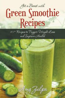 Get a Boost with Green Smoothie Recipes: 40+ Recipes to Trigger Weight Loss and Improve Health