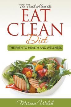 The Truth About the Eat Clean Diet: The Path to Health and Wellness