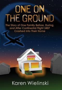 One on the Ground: The Story of One Family Before During and After Continental Flight 3407 Crashed into their Home