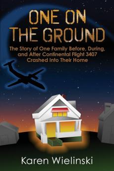 One on the Ground: The Story of One Family Before During and After Continental Flight 3407 Crashed into their Home