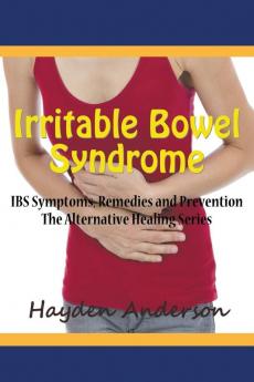Irritable Bowel Syndrome: IBS Symptoms Remedies and Prevention: The Alternative Healing Series