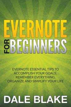 Evernote For Beginners: Evernote Essential Tips to Accomplish Your Goals Remember Everything Organize and Simplify Your Life