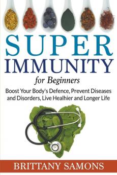 Super Immunity For Beginners: Boost Your Body's Defence Prevent Diseases and Disorders Live Healhier and Longer Life