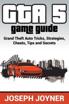 GTA 5 Game Guide: Grand Theft Auto Tricks Strategies Cheats Tips and Secrets