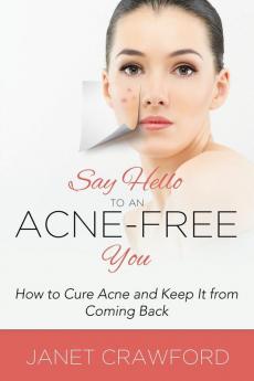 Say Hello to an Acne-Free You: How to Cure Acne and Keep It from Coming Back