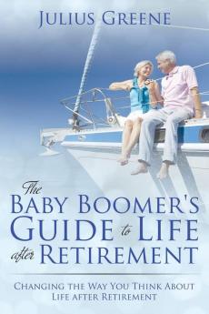The Baby Boomer's Guide to Life after Retirement: Changing the Way You Think About Life after Retirement