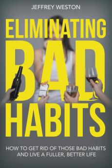 Eliminating Bad Habits: How to Get Rid of Those Bad Habits and Live a Fuller Better Life