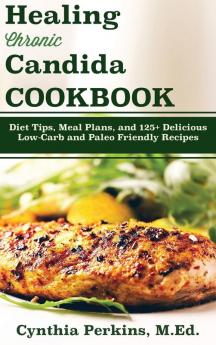 Healing Chronic Candida Cookbook: Diet Tips Meal Plans and 125+ Delicious Low-Carb and Paleo-Friendly Recipes