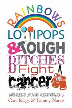 Rainbows Lollipops & Tough Bitches Fight Cancer: Short Stories of Joy Faith Friendship and Laughter