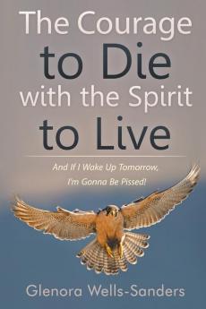 The Courage to Die with the Spirit to Live: And If I Wake Up Tomorrow I'm Gonna Be Pissed!