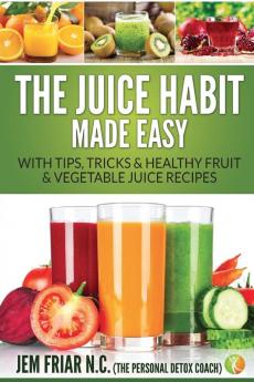 The Juice Habit Made Easy: With Tips Tricks & Healthy Fruit & Vegetable Juice Recipes: 1 (Personal Detox Coach' Simple Guide to Healthy)