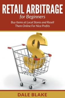 Retail Arbitrage For Beginners: Buy Items at Local Stores and Resell Them Online For Nice Profits