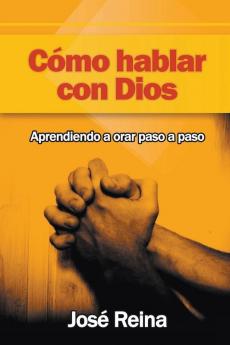 Cómo Hablar Con Dios: Aprendiendo A Orar Paso A Paso