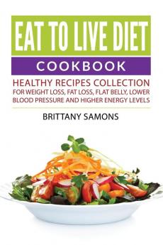 Eat to Live Diet Cookbook: Healthy Recipes Collection For Weight Loss Fat Loss Flat Belly Lower Blood Pressure and Higher Energy Levels