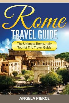 Rome Travel Guide: The Ultimate Rome Italy Tourist Trip Travel Guide