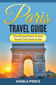 Paris Travel Guide: The Ultimate Paris France Tourist Trip Travel Guide