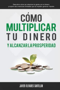 Cómo multiplicar tu dinero y alcanzar la prosperidad: Descubre cómo se relaciona la gente con el dinero y supera las creencias limitadas que te impiden generar riqueza